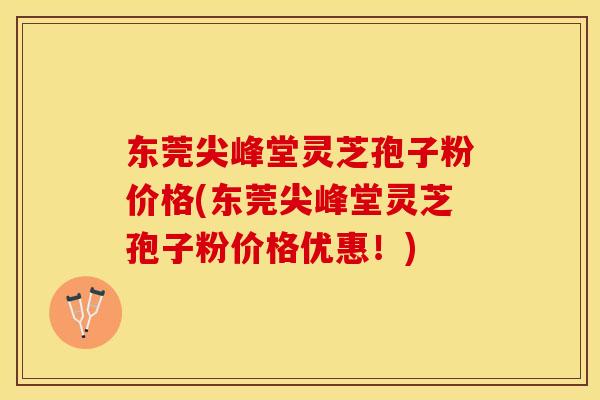 东莞尖峰堂灵芝孢子粉价格(东莞尖峰堂灵芝孢子粉价格优惠！)