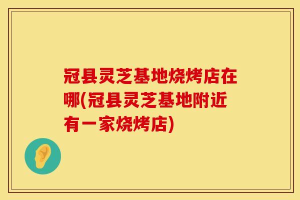 冠县灵芝基地烧烤店在哪(冠县灵芝基地附近有一家烧烤店)