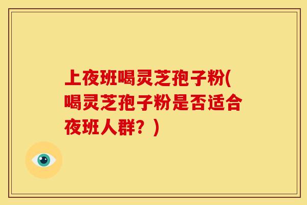 上夜班喝灵芝孢子粉(喝灵芝孢子粉是否适合夜班人群？)