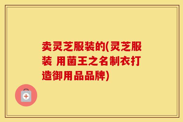 卖灵芝服装的(灵芝服装 用菌王之名制衣打造御用品品牌)