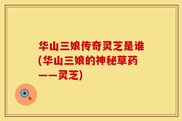 华山三娘传奇灵芝是谁(华山三娘的神秘草药——灵芝)