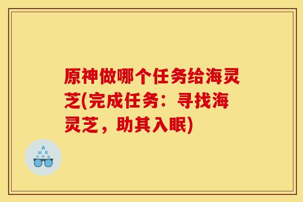 原神做哪个任务给海灵芝(完成任务：寻找海灵芝，助其入眠)