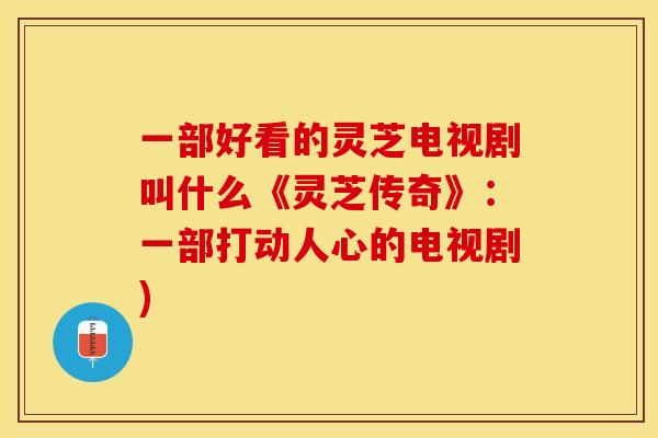 一部好看的灵芝电视剧叫什么《灵芝传奇》：一部打动人心的电视剧)