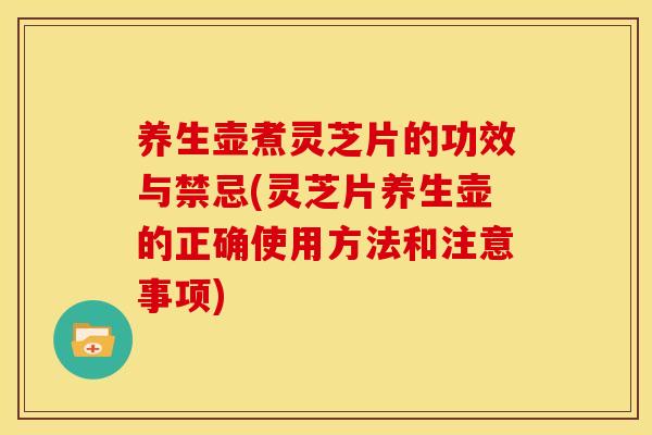 养生壶煮灵芝片的功效与禁忌(灵芝片养生壶的正确使用方法和注意事项)