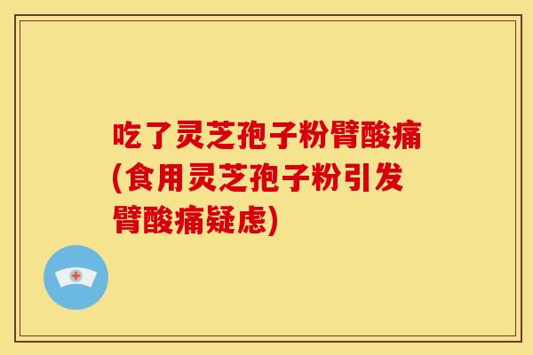 吃了灵芝孢子粉臂酸痛(食用灵芝孢子粉引发臂酸痛疑虑)