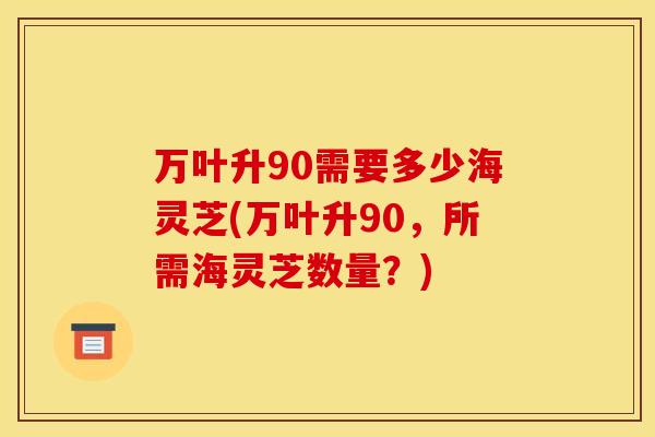万叶升90需要多少海灵芝(万叶升90，所需海灵芝数量？)