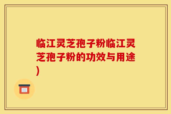 临江灵芝孢子粉临江灵芝孢子粉的功效与用途)