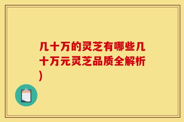 几十万的灵芝有哪些几十万元灵芝品质全解析)