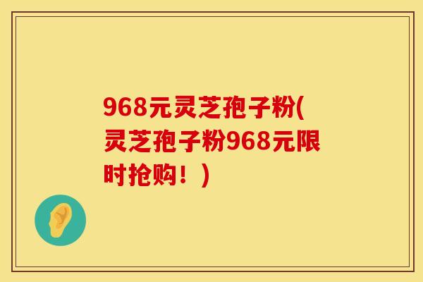 968元灵芝孢子粉(灵芝孢子粉968元限时抢购！)