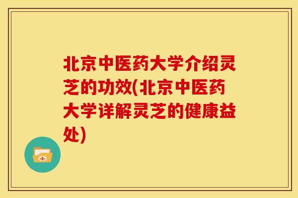 北京中医药大学介绍灵芝的功效(北京中医药大学详解灵芝的健康益处)