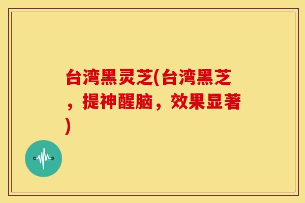 台湾黑灵芝(台湾黑芝，提神醒脑，效果显著)