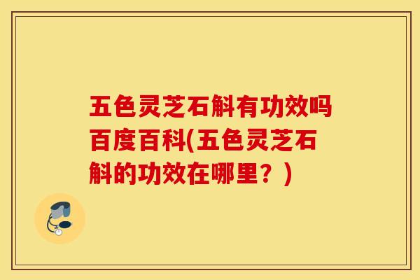五色灵芝石斛有功效吗百度百科(五色灵芝石斛的功效在哪里？)