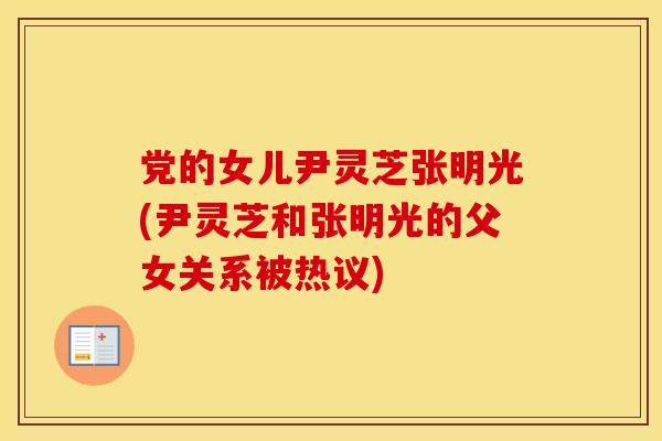 党的女儿尹灵芝张明光(尹灵芝和张明光的父女关系被热议)