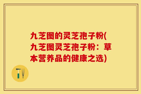 九芝图的灵芝孢子粉(九芝图灵芝孢子粉：草本营养品的健康之选)