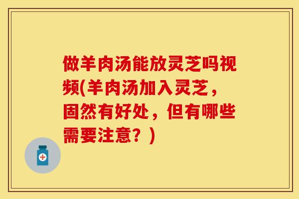 做羊肉汤能放灵芝吗视频(羊肉汤加入灵芝，固然有好处，但有哪些需要注意？)