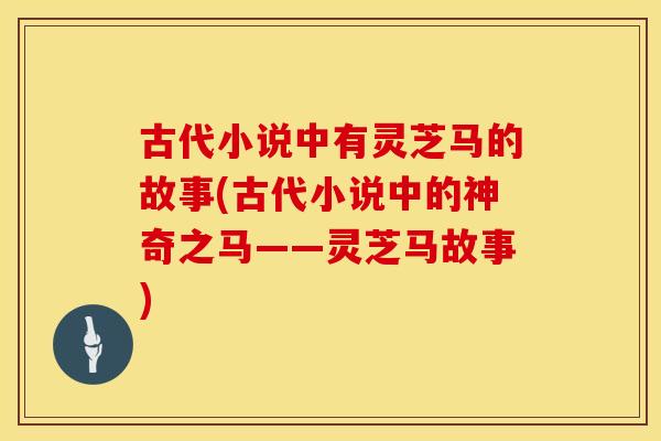 古代小说中有灵芝马的故事(古代小说中的神奇之马——灵芝马故事)