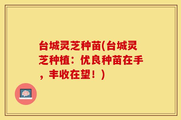 台城灵芝种苗(台城灵芝种植：优良种苗在手，丰收在望！)