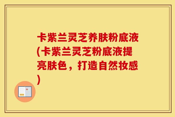 卡紫兰灵芝养肤粉底液(卡紫兰灵芝粉底液提亮肤色，打造自然妆感)