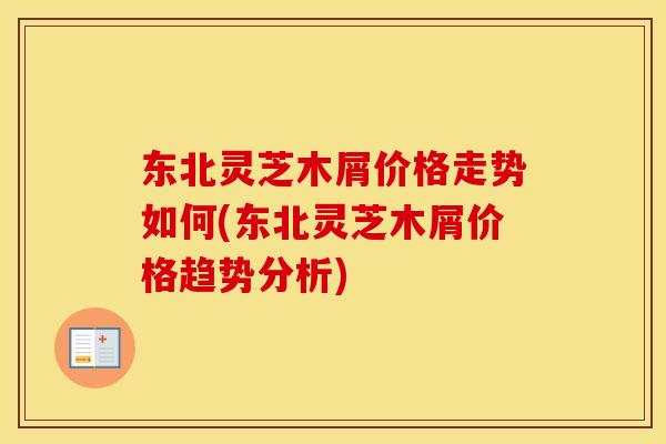 东北灵芝木屑价格走势如何(东北灵芝木屑价格趋势分析)