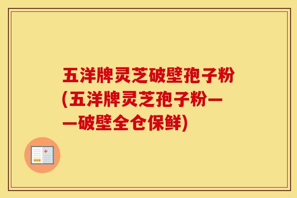五洋牌灵芝破壁孢子粉(五洋牌灵芝孢子粉——破壁全仓保鲜)