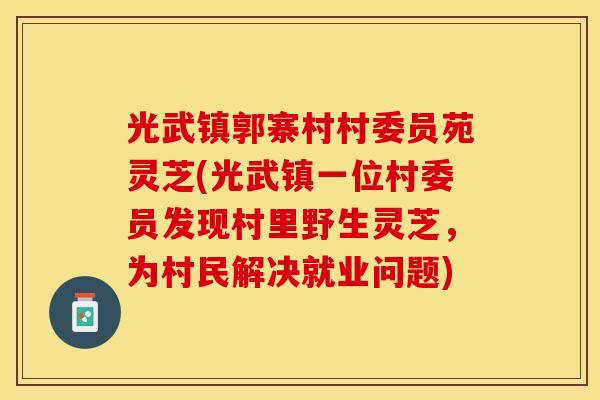 光武镇郭寨村村委员苑灵芝(光武镇一位村委员发现村里野生灵芝，为村民解决就业问题)