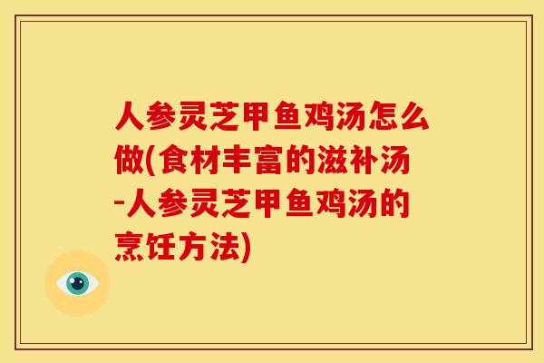 人参灵芝甲鱼鸡汤怎么做(食材丰富的滋补汤-人参灵芝甲鱼鸡汤的烹饪方法)