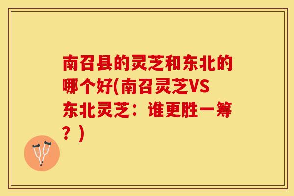 南召县的灵芝和东北的哪个好(南召灵芝VS东北灵芝:谁更胜一筹?) 南召县的灵芝和东北的哪个好(南召灵芝VS东北灵芝:谁更胜一筹?)