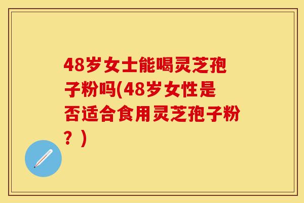 48岁女士能喝灵芝孢子粉吗(48岁女性是否适合食用灵芝孢子粉？)