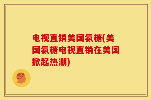 电视直销美国氨糖(美国氨糖电视直销在美国掀起热潮)