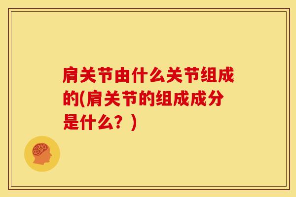 肩关节由什么关节组成的(肩关节的组成成分是什么？)