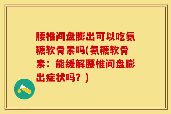 腰椎间盘膨出可以吃氨糖软骨素吗(氨糖软骨素：能缓解腰椎间盘膨出症状吗？)