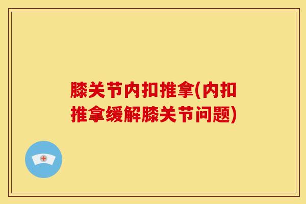 膝关节内扣推拿(内扣推拿缓解膝关节问题)