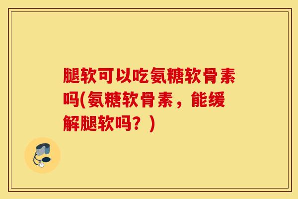 腿软可以吃氨糖软骨素吗(氨糖软骨素，能缓解腿软吗？)