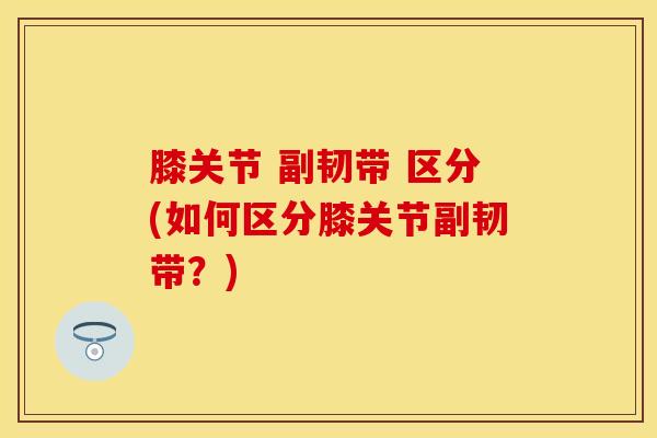 膝关节 副韧带 区分(如何区分膝关节副韧带？)