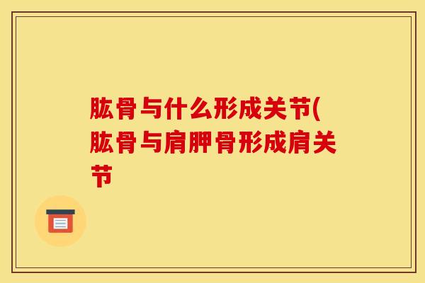肱骨与什么形成关节(肱骨与肩胛骨形成肩关节