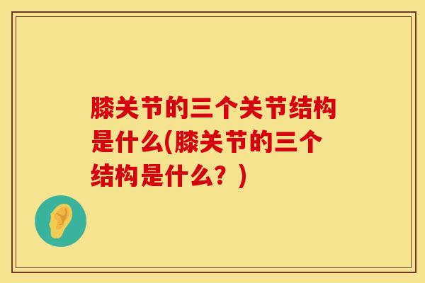 膝关节的三个关节结构是什么(膝关节的三个结构是什么？)
