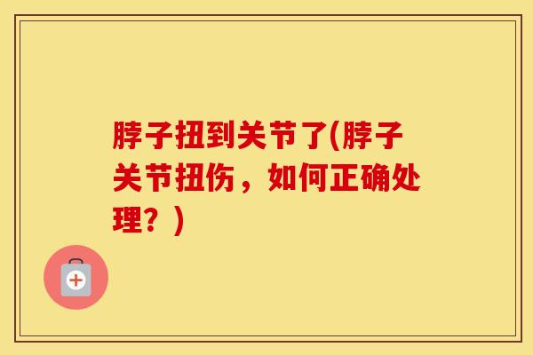 脖子扭到关节了(脖子关节扭伤，如何正确处理？)