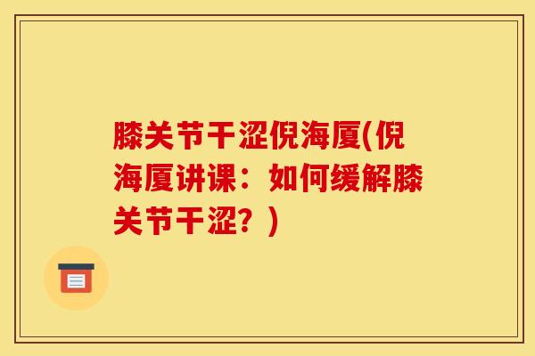 膝关节干涩倪海厦(倪海厦讲课：如何缓解膝关节干涩？)