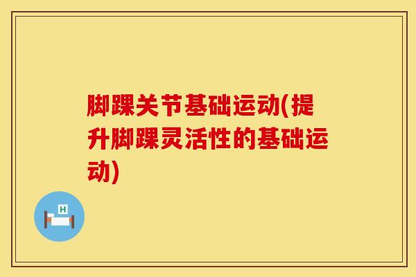 脚踝关节基础运动(提升脚踝灵活性的基础运动)