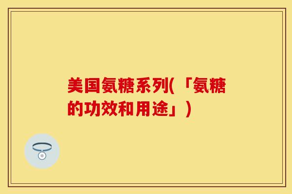 美国氨糖系列(「氨糖的功效和用途」)
