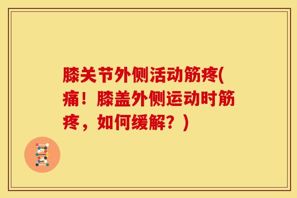 膝关节外侧活动筋疼(痛！膝盖外侧运动时筋疼，如何缓解？)