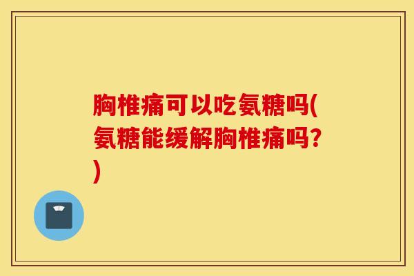 胸椎痛可以吃氨糖吗(氨糖能缓解胸椎痛吗？)