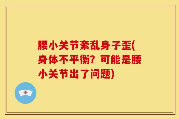 腰小关节紊乱身子歪(身体不平衡？可能是腰小关节出了问题)