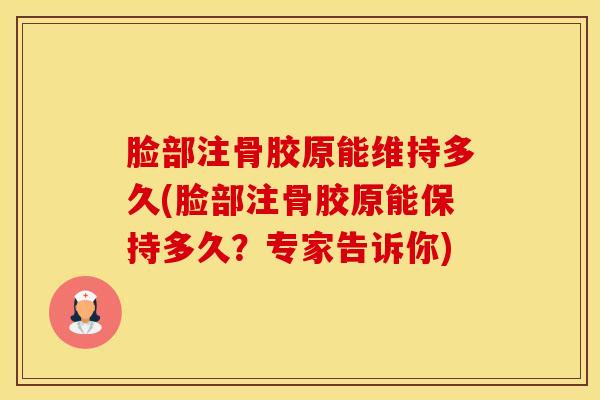 脸部注骨胶原能维持多久(脸部注骨胶原能保持多久？专家告诉你)