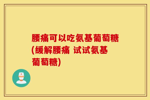 腰痛可以吃氨基葡萄糖(缓解腰痛 试试氨基葡萄糖)