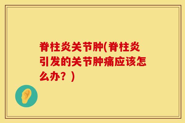 脊柱炎关节肿(脊柱炎引发的关节肿痛应该怎么办？)