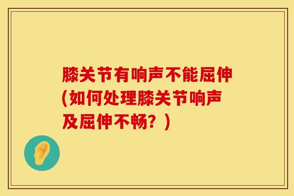 膝关节有响声不能屈伸(如何处理膝关节响声及屈伸不畅？)