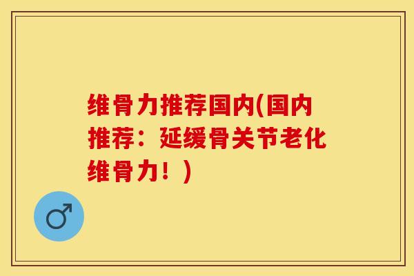 维骨力推荐国内(国内推荐：延缓骨关节老化维骨力！)