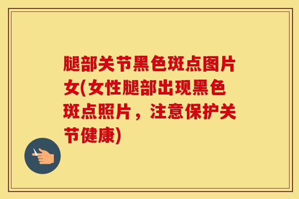腿部关节黑色斑点图片女(女性腿部出现黑色斑点照片，注意保护关节健康)