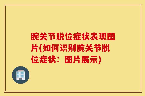 腕关节脱位症状表现图片(如何识别腕关节脱位症状：图片展示)